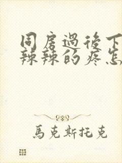 同房过后下面火辣辣的疼怎么办