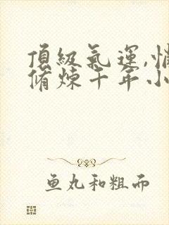 顶级气运,悄悄修炼千年小说免费全集