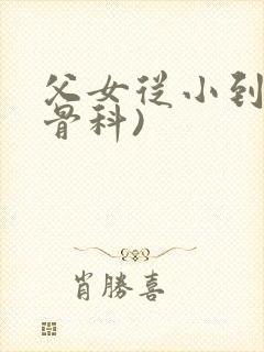 父女从小到大(骨科)