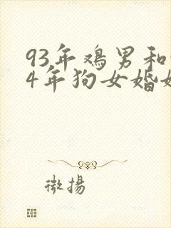 93年鸡男和94年狗女婚姻好不好呢