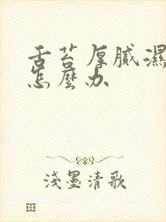 舌苔厚腻湿气重怎么办