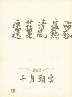 连花清瘟治风寒还是风热感冒