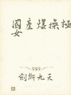 国产爆操极品美女