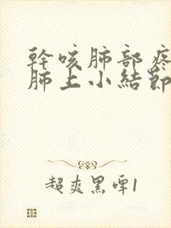 干咳肺部疼痛有肺上小结节