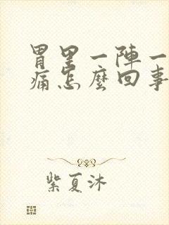 胃里一阵一阵绞痛怎么回事