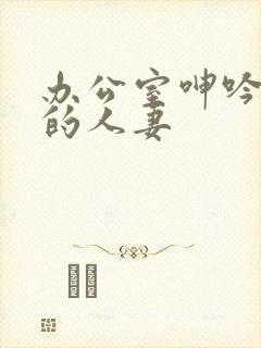 办公室呻吟求饶的人妻