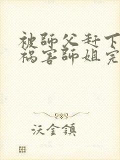 被师父赶下山去祸害师姐完整小说