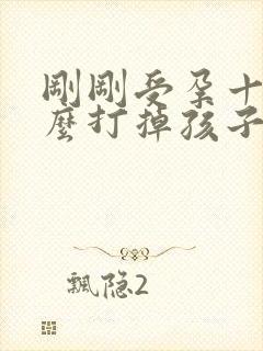 刚刚受孕十天怎么打掉孩子