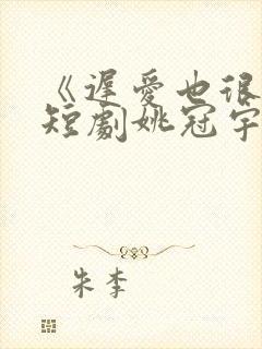 《迟爱也很甜》短剧姚冠宇又叫什么封面