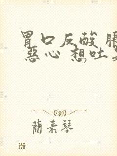 胃口反酸 胀气 恶心 想吐是怎么回事