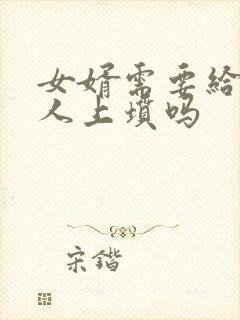 女婿需要给老丈人上坟吗