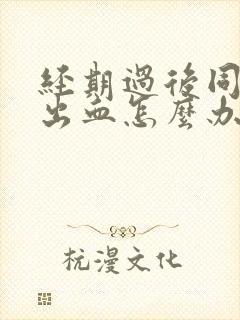 经期过后同房又出血怎么办