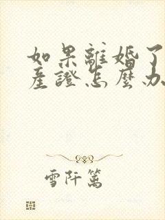 如果离婚了办房产证怎么办