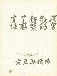 有了新欢还和前任联系的男人