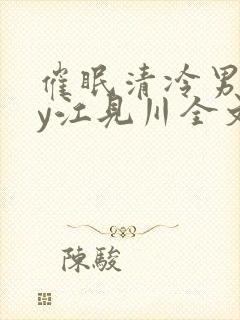 催眠清冷男团by江见川全文免费阅读笔
