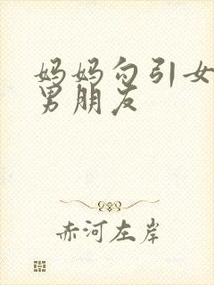 妈妈勾引女儿的男朋友