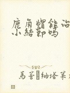 鹿角帽能治肺上小结节吗封面