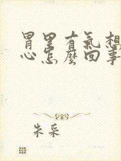 胃里有气想吐恶心怎么回事