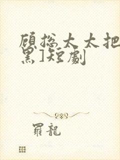 顾总太太把你拉黑]短剧