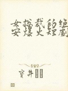 女总裁的绝世保安爆火短剧