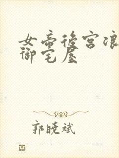 女帝后宫浪荡史御宅屋