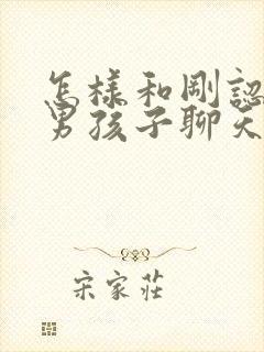 怎样和刚认识的男孩子聊天找话题