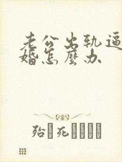 老公出轨逼我离婚怎么办