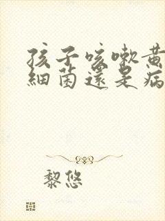 孩子咳嗽黄痰是细菌还是病毒