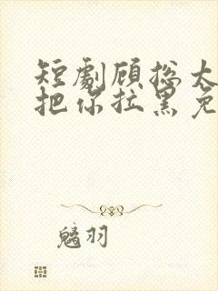 短剧顾总太太又把你拉黑免费在线观看