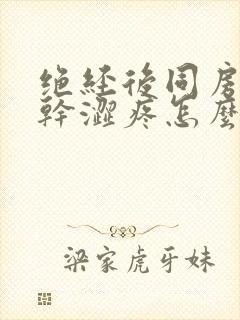 绝经后同房阴道干涩疼怎么办