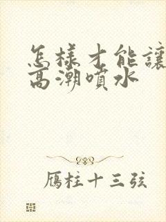 怎样才能让女性高潮喷水