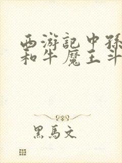 西游记中孙悟空和牛魔王斗法时变的是