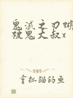 鬼灭之刃蝴蝶忍被鬼大叔x