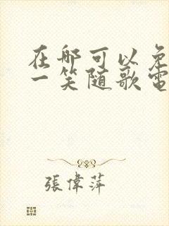 在哪可以免费看一笑随歌电视剧