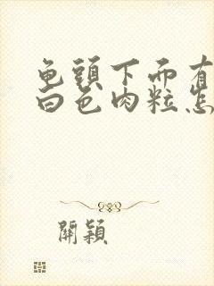 龟头下面有一圈白色肉粒怎么回事