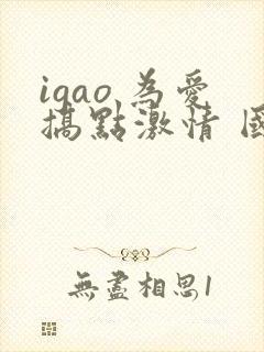 igao 为爱搞点激情 国产