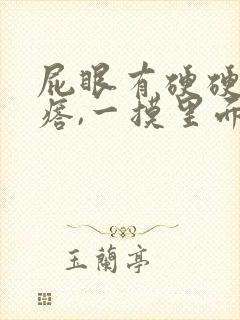 屁眼有硬硬的疙瘩,一摸里面也是硬的