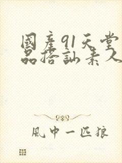 国产91天堂精品搭讪素人系列