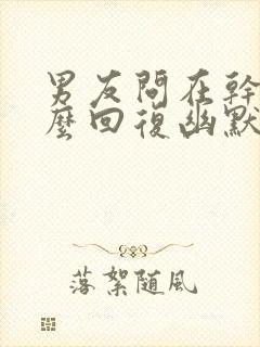 男友问在干嘛怎么回复幽默