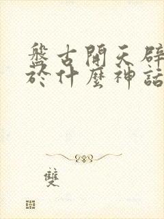 盘古开天辟地属于什么神话