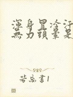 浑身冒冷汗四肢无力头晕是怎么回事