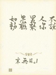 如果男人不再主动联系你说明什么