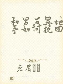 和男友异地恋分手如何挽回