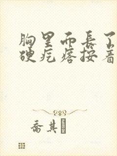 胸里面长了一个硬疙瘩按着有点疼