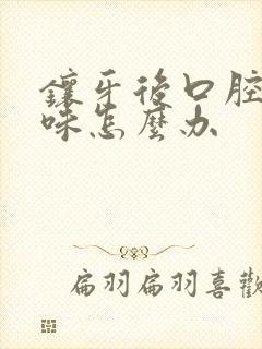 镶牙后口腔有异味怎么办