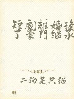 短剧离婚后我成了豪门继承人