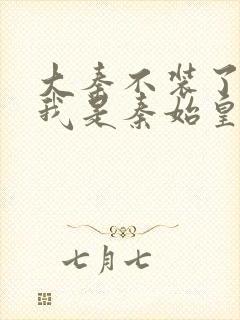 大秦不装了你爹我是秦始皇小说免费读