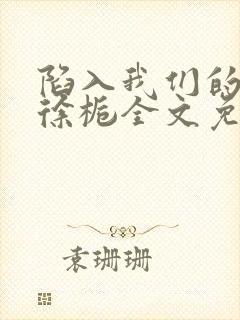 陷入我们的热恋徐栀全文免费阅读