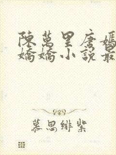 陈万里唐嫣然宋娇娇小说最新章节免费阅读