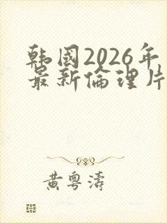 韩国2026年最新伦理片